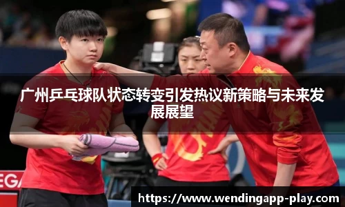 广州乒乓球队状态转变引发热议新策略与未来发展展望