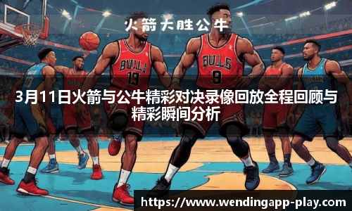 3月11日火箭与公牛精彩对决录像回放全程回顾与精彩瞬间分析